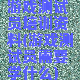 游戏测试员培训资料(游戏测试员需要学什么)
