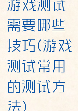 游戏测试需要哪些技巧(游戏测试常用的测试方法)