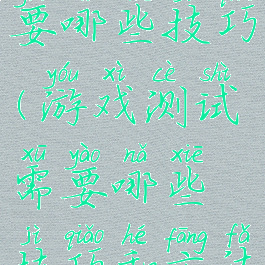 游戏测试需要哪些技巧(游戏测试需要哪些技巧和方法)