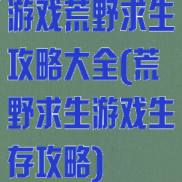 游戏荒野求生攻略大全(荒野求生游戏生存攻略)