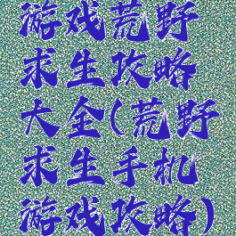 游戏荒野求生攻略大全(荒野求生手机游戏攻略)