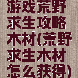 游戏荒野求生攻略木材(荒野求生木材怎么获得)