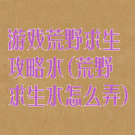 游戏荒野求生攻略水(荒野求生水怎么弄)