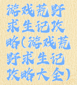 游戏荒野求生记攻略(游戏荒野求生记攻略大全)