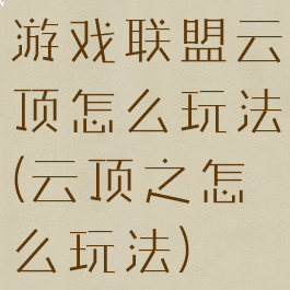 游戏联盟云顶怎么玩法(云顶之怎么玩法)
