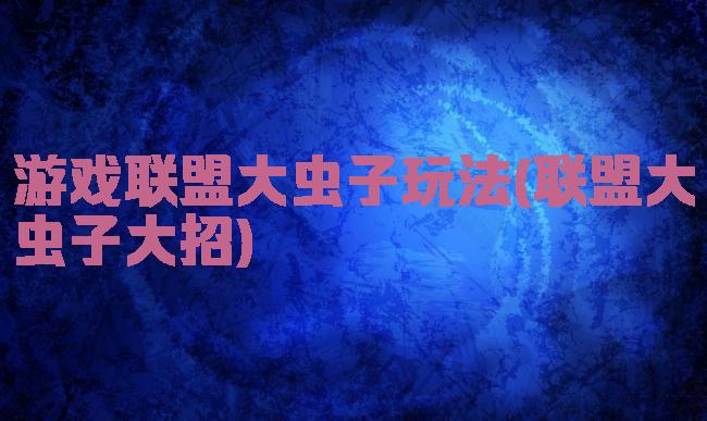 游戏联盟大虫子玩法(联盟大虫子大招)