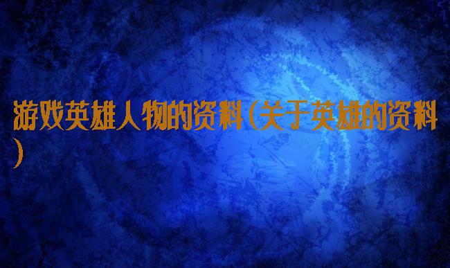 游戏英雄人物的资料(关于英雄的资料)