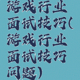 游戏行业面试技巧(游戏行业面试技巧问题)