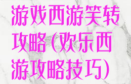 游戏西游笑转攻略(欢乐西游攻略技巧)