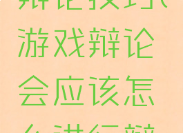 游戏角色辩论技巧(游戏辩论会应该怎么进行辩论正方)