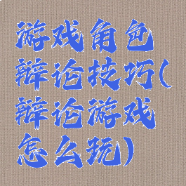 游戏角色辩论技巧(辩论游戏怎么玩)