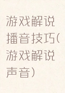 游戏解说播音技巧(游戏解说声音)