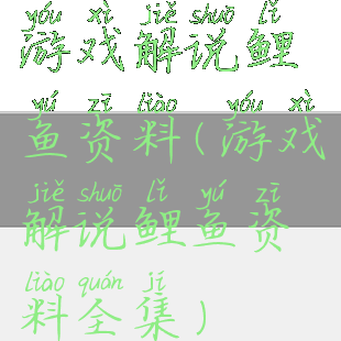 游戏解说鲤鱼资料(游戏解说鲤鱼资料全集)