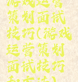 游戏运营策划面试技巧(游戏运营策划面试技巧和方法)