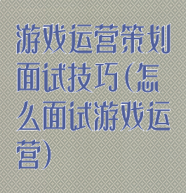 游戏运营策划面试技巧(怎么面试游戏运营)