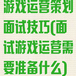 游戏运营策划面试技巧(面试游戏运营需要准备什么)