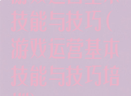 游戏运营基本技能与技巧(游戏运营基本技能与技巧培训)