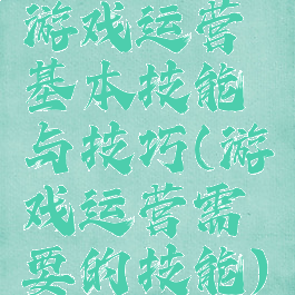 游戏运营基本技能与技巧(游戏运营需要的技能)