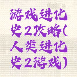游戏进化史2攻略(人类进化史2游戏)