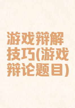 游戏辩解技巧(游戏辩论题目)