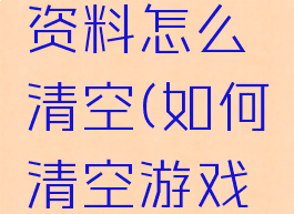 游戏账号资料怎么清空(如何清空游戏账号数据)