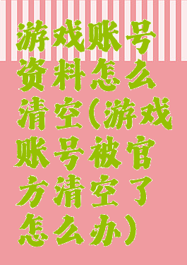 游戏账号资料怎么清空(游戏账号被官方清空了怎么办)