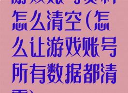 游戏账号资料怎么清空(怎么让游戏账号所有数据都清零)