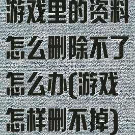 游戏里的资料怎么删除不了怎么办(游戏怎样删不掉)