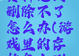 游戏里的资料怎么删除不了怎么办(游戏里的存档怎么删除)