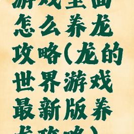 游戏里面怎么养龙攻略(龙的世界游戏最新版养龙攻略)