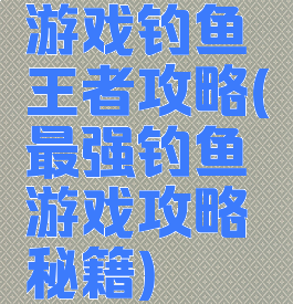 游戏钓鱼王者攻略(最强钓鱼游戏攻略秘籍)