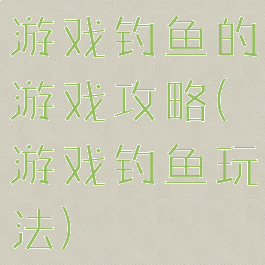 游戏钓鱼的游戏攻略(游戏钓鱼玩法)
