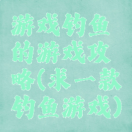 游戏钓鱼的游戏攻略(求一款钓鱼游戏)