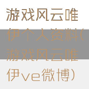 游戏风云唯伊个人资料(游戏风云唯伊ve微博)