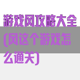 游戏风攻略大全(风这个游戏怎么通关)