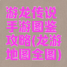 游龙传说手游图鉴攻略(龙游地图全图)