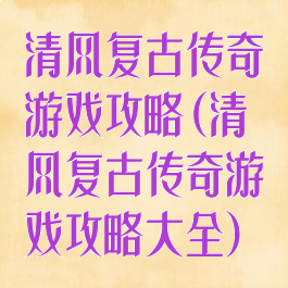 清风复古传奇游戏攻略(清风复古传奇游戏攻略大全)