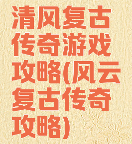 清风复古传奇游戏攻略(风云复古传奇攻略)