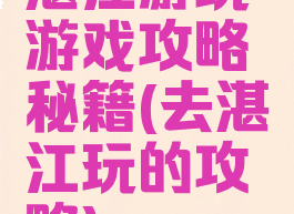 湛江游玩游戏攻略秘籍(去湛江玩的攻略)
