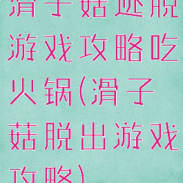 滑子菇逃脱游戏攻略吃火锅(滑子菇脱出游戏攻略)