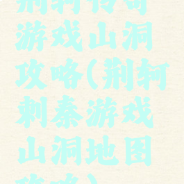 荆轲传奇游戏山洞攻略(荆轲刺秦游戏山洞地图攻略)