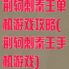 荆轲刺秦王单机游戏攻略(荆轲刺秦王手机游戏)