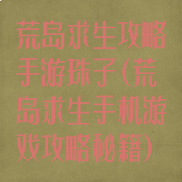 荒岛求生攻略手游珠子(荒岛求生手机游戏攻略秘籍)