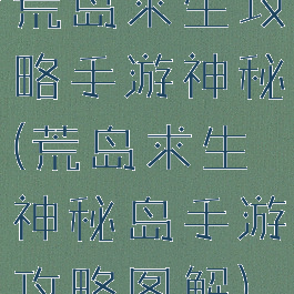 荒岛求生攻略手游神秘(荒岛求生神秘岛手游攻略图解)