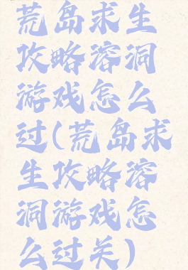 荒岛求生攻略溶洞游戏怎么过(荒岛求生攻略溶洞游戏怎么过关)