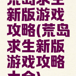荒岛求生新版游戏攻略(荒岛求生新版游戏攻略大全)