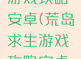 荒岛求生游戏攻略安卓(荒岛求生游戏攻略安卓版)