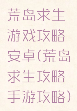 荒岛求生游戏攻略安卓(荒岛求生攻略手游攻略)