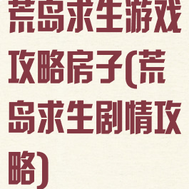 荒岛求生游戏攻略房子(荒岛求生剧情攻略)