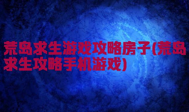 荒岛求生游戏攻略房子(荒岛求生攻略手机游戏)